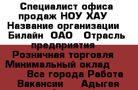 Специалист офиса продаж НОУ-ХАУ › Название организации ­ Билайн, ОАО › Отрасль предприятия ­ Розничная торговля › Минимальный оклад ­ 44 000 - Все города Работа » Вакансии   . Адыгея респ.,Адыгейск г.